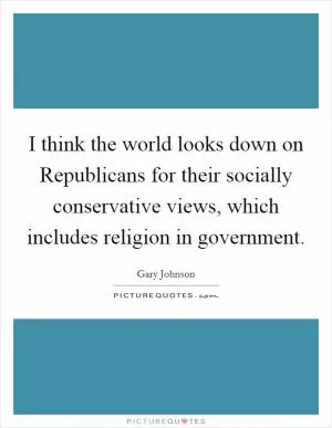 I think the world looks down on Republicans for their socially conservative views, which includes religion in government Picture Quote #1