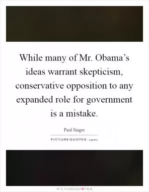 While many of Mr. Obama’s ideas warrant skepticism, conservative opposition to any expanded role for government is a mistake Picture Quote #1