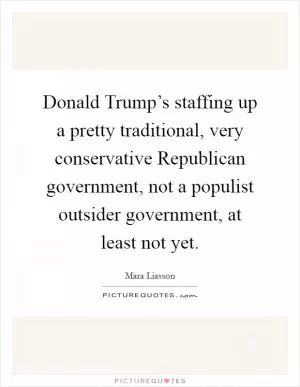 Donald Trump’s staffing up a pretty traditional, very conservative Republican government, not a populist outsider government, at least not yet Picture Quote #1