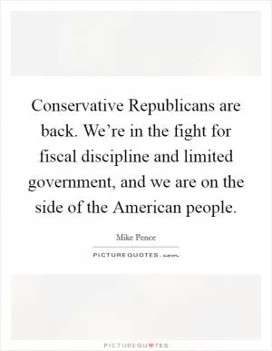 Conservative Republicans are back. We’re in the fight for fiscal discipline and limited government, and we are on the side of the American people Picture Quote #1