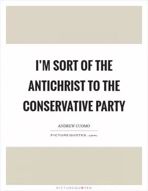 I’m sort of the Antichrist to the Conservative Party Picture Quote #1