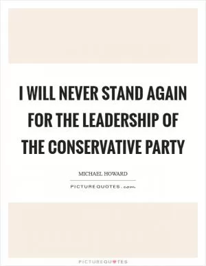 I will never stand again for the leadership of the Conservative Party Picture Quote #1