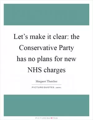 Let’s make it clear: the Conservative Party has no plans for new NHS charges Picture Quote #1