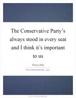 The Conservative Party’s always stood in every seat and I think it’s important to us Picture Quote #1