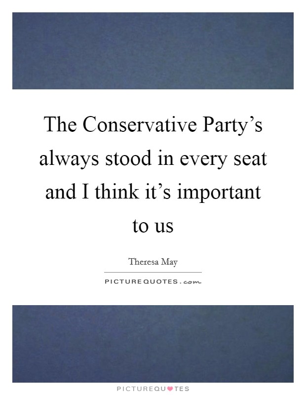 The Conservative Party's always stood in every seat and I think it's important to us Picture Quote #1