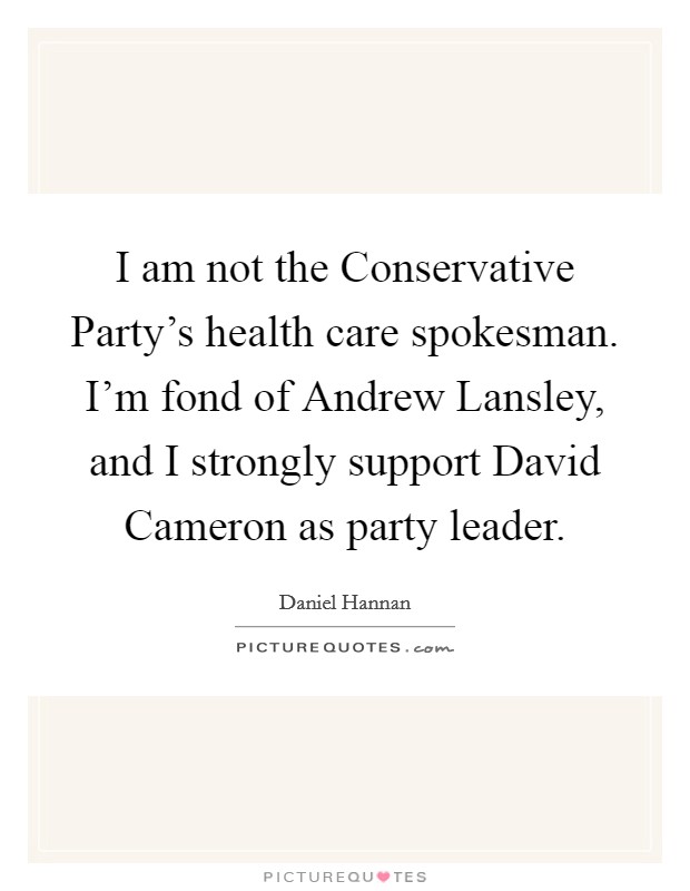 I am not the Conservative Party's health care spokesman. I'm fond of Andrew Lansley, and I strongly support David Cameron as party leader. Picture Quote #1