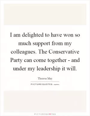 I am delighted to have won so much support from my colleagues. The Conservative Party can come together - and under my leadership it will Picture Quote #1