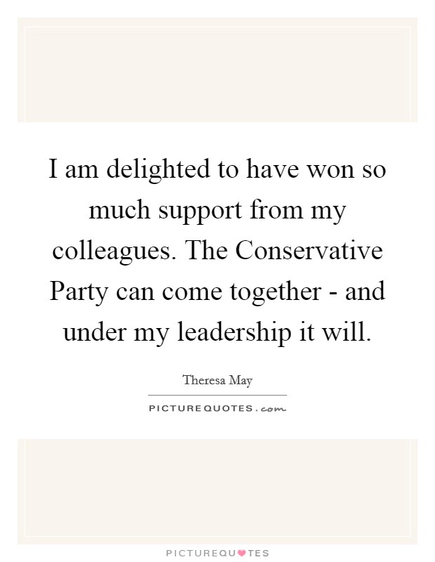 I am delighted to have won so much support from my colleagues. The Conservative Party can come together - and under my leadership it will. Picture Quote #1