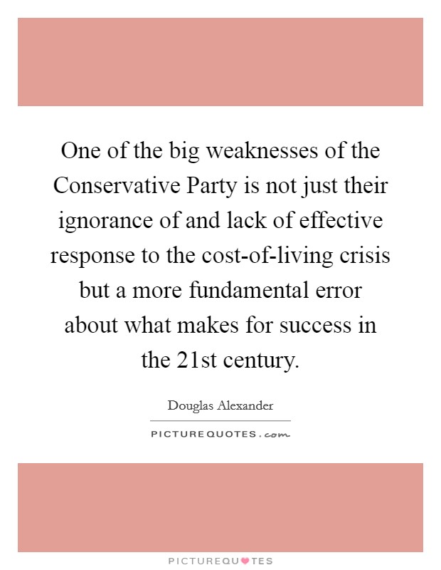 One of the big weaknesses of the Conservative Party is not just their ignorance of and lack of effective response to the cost-of-living crisis but a more fundamental error about what makes for success in the 21st century. Picture Quote #1