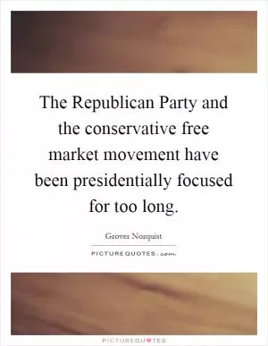 The Republican Party and the conservative free market movement have been presidentially focused for too long Picture Quote #1