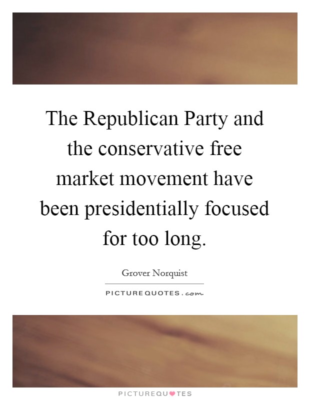 The Republican Party and the conservative free market movement have been presidentially focused for too long. Picture Quote #1