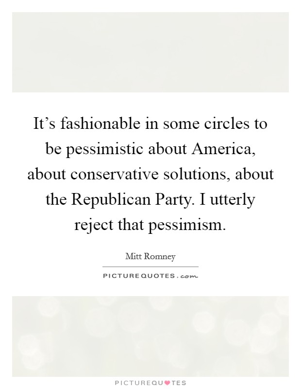 It's fashionable in some circles to be pessimistic about America, about conservative solutions, about the Republican Party. I utterly reject that pessimism. Picture Quote #1
