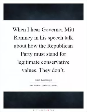 When I hear Governor Mitt Romney in his speech talk about how the Republican Party must stand for legitimate conservative values. They don’t Picture Quote #1