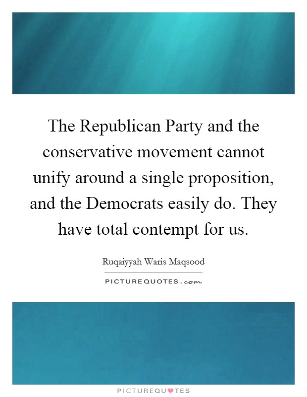 The Republican Party and the conservative movement cannot unify around a single proposition, and the Democrats easily do. They have total contempt for us. Picture Quote #1