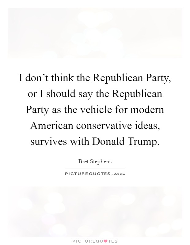 I don't think the Republican Party, or I should say the Republican Party as the vehicle for modern American conservative ideas, survives with Donald Trump. Picture Quote #1