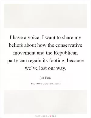 I have a voice: I want to share my beliefs about how the conservative movement and the Republican party can regain its footing, because we’ve lost our way Picture Quote #1