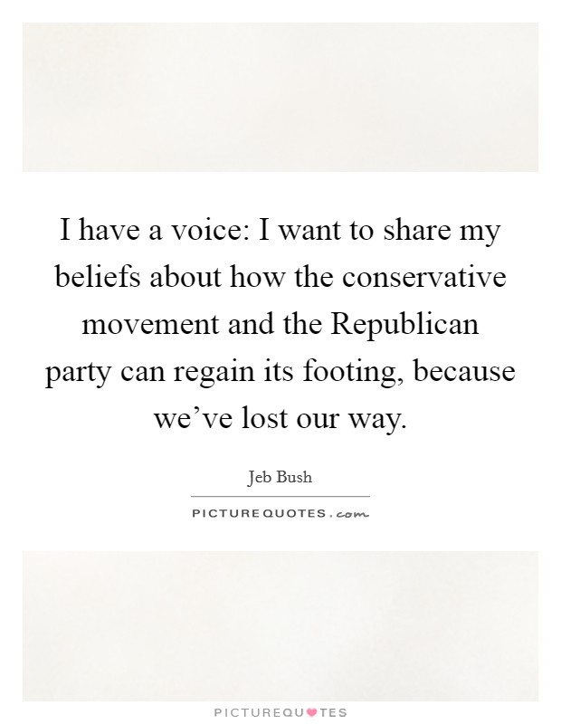 I have a voice: I want to share my beliefs about how the conservative movement and the Republican party can regain its footing, because we've lost our way. Picture Quote #1