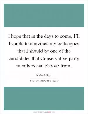 I hope that in the days to come, I’ll be able to convince my colleagues that I should be one of the candidates that Conservative party members can choose from Picture Quote #1