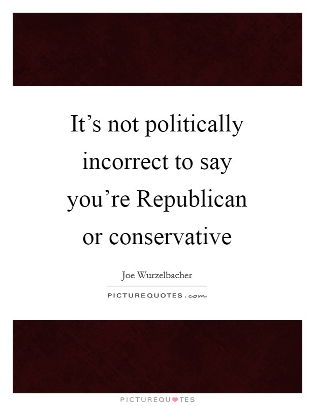 It's not politically incorrect to say you're Republican or conservative Picture Quote #1
