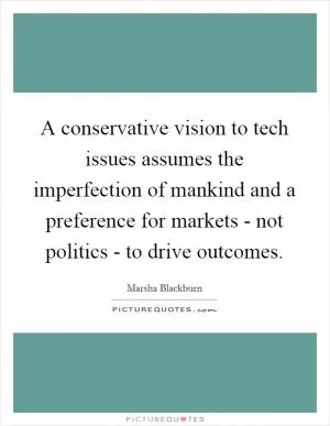 A conservative vision to tech issues assumes the imperfection of mankind and a preference for markets - not politics - to drive outcomes Picture Quote #1