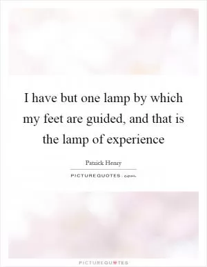 I have but one lamp by which my feet are guided, and that is the lamp of experience Picture Quote #1