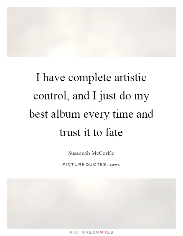 I have complete artistic control, and I just do my best album every time and trust it to fate Picture Quote #1