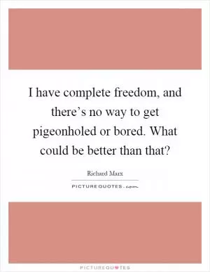 I have complete freedom, and there’s no way to get pigeonholed or bored. What could be better than that? Picture Quote #1