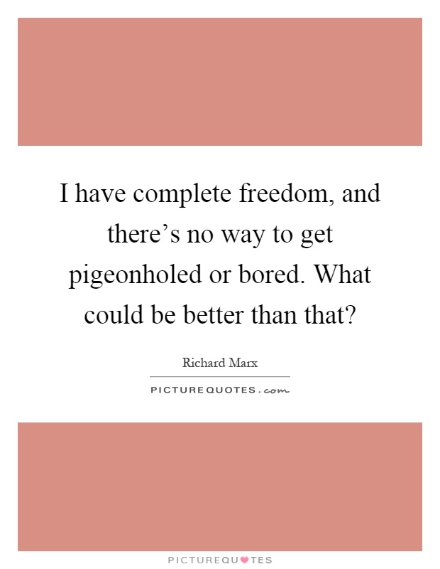 I have complete freedom, and there's no way to get pigeonholed or bored. What could be better than that? Picture Quote #1