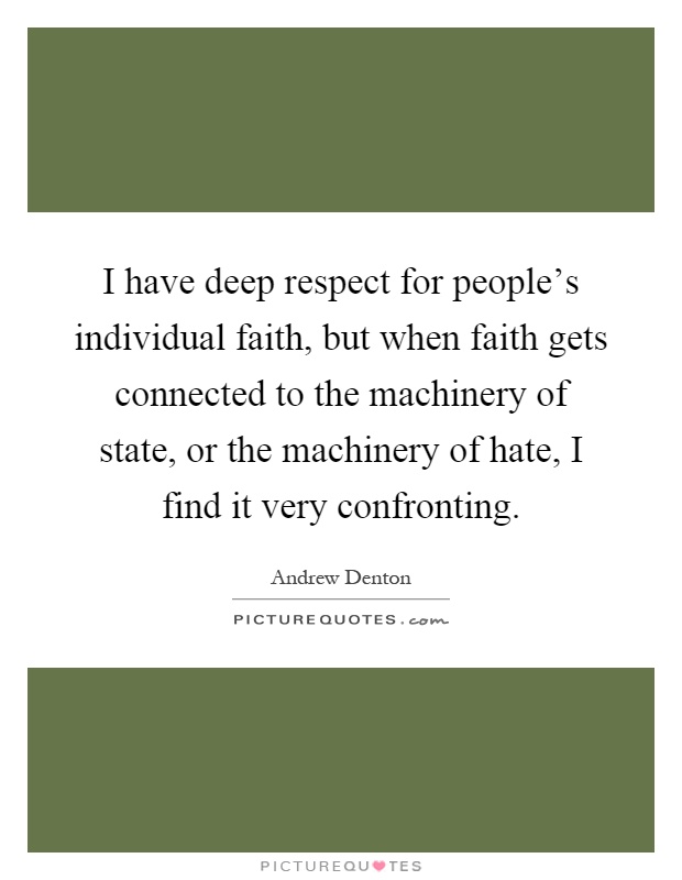 I have deep respect for people's individual faith, but when faith gets connected to the machinery of state, or the machinery of hate, I find it very confronting Picture Quote #1