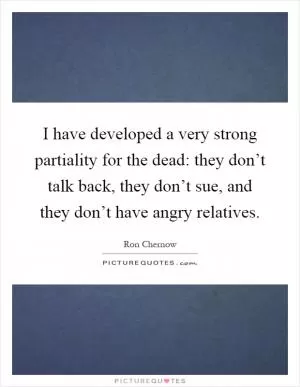 I have developed a very strong partiality for the dead: they don’t talk back, they don’t sue, and they don’t have angry relatives Picture Quote #1