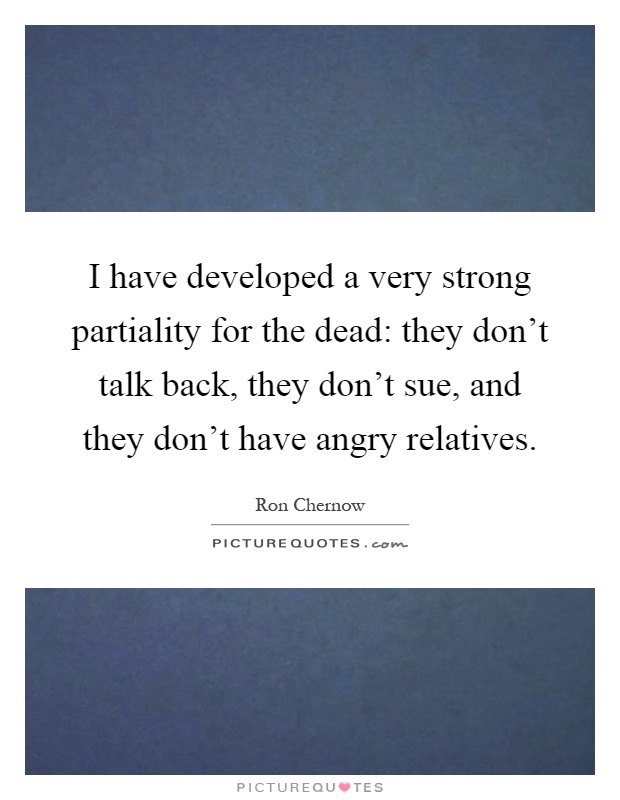 I have developed a very strong partiality for the dead: they don't talk back, they don't sue, and they don't have angry relatives Picture Quote #1