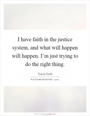 I have faith in the justice system, and what will happen will happen. I’m just trying to do the right thing Picture Quote #1