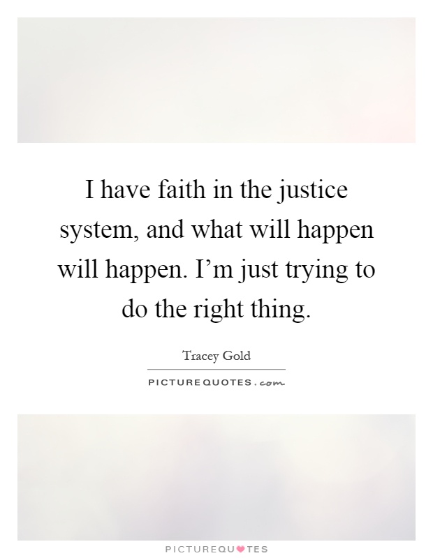 I have faith in the justice system, and what will happen will happen. I'm just trying to do the right thing Picture Quote #1