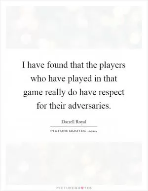 I have found that the players who have played in that game really do have respect for their adversaries Picture Quote #1