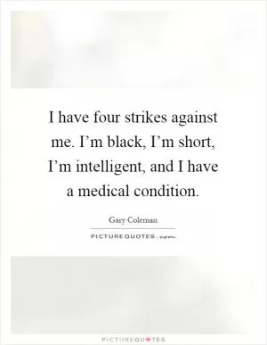 I have four strikes against me. I’m black, I’m short, I’m intelligent, and I have a medical condition Picture Quote #1