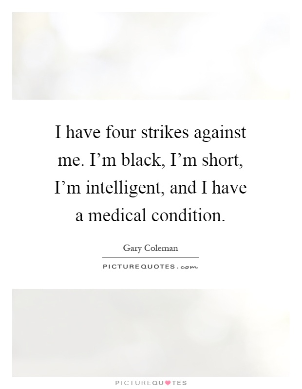 I have four strikes against me. I'm black, I'm short, I'm intelligent, and I have a medical condition Picture Quote #1