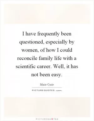 I have frequently been questioned, especially by women, of how I could reconcile family life with a scientific career. Well, it has not been easy Picture Quote #1