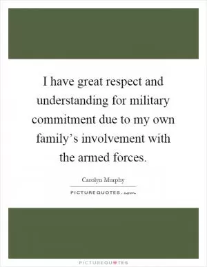 I have great respect and understanding for military commitment due to my own family’s involvement with the armed forces Picture Quote #1