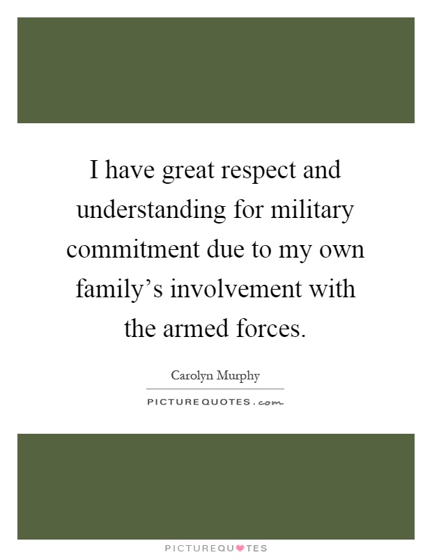 I have great respect and understanding for military commitment due to my own family's involvement with the armed forces Picture Quote #1
