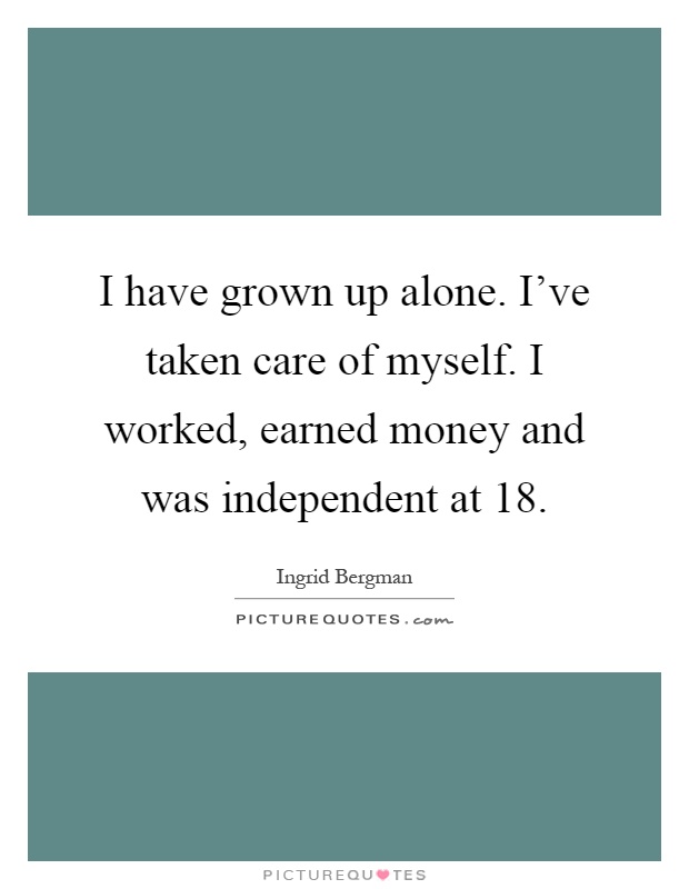 I have grown up alone. I've taken care of myself. I worked, earned money and was independent at 18 Picture Quote #1