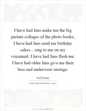 I have had fans make me the big picture collages of the photo books; I have had fans send me birthday cakes... sing to me on my voicemail. I have had fans flash me. I have had older fans give me their bras and underwear onstage Picture Quote #1