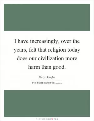 I have increasingly, over the years, felt that religion today does our civilization more harm than good Picture Quote #1