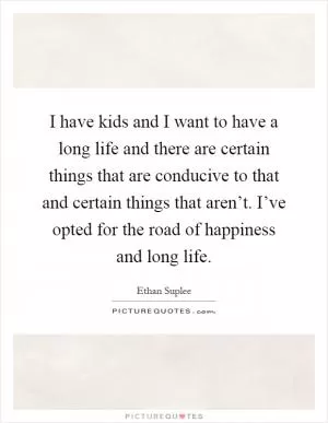 I have kids and I want to have a long life and there are certain things that are conducive to that and certain things that aren’t. I’ve opted for the road of happiness and long life Picture Quote #1