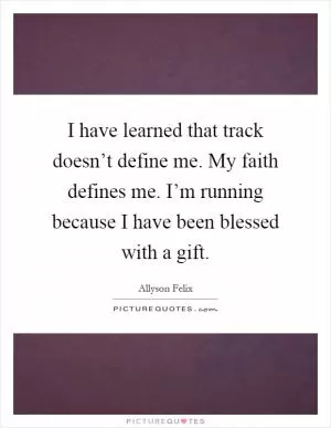 I have learned that track doesn’t define me. My faith defines me. I’m running because I have been blessed with a gift Picture Quote #1