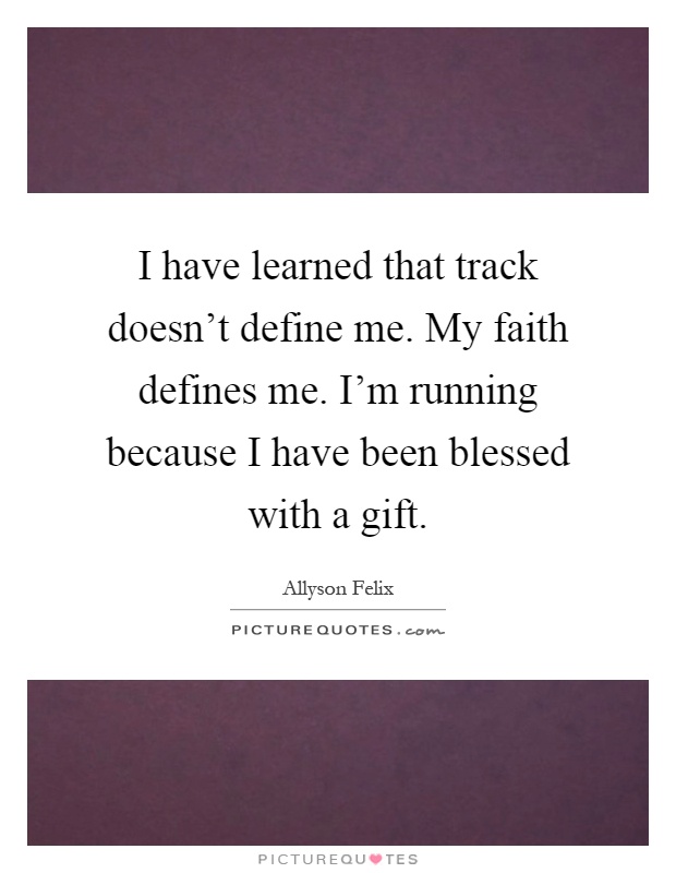 I have learned that track doesn't define me. My faith defines me. I'm running because I have been blessed with a gift Picture Quote #1