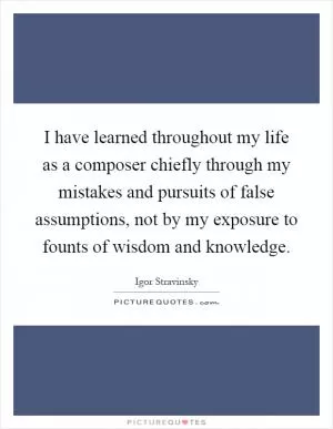 I have learned throughout my life as a composer chiefly through my mistakes and pursuits of false assumptions, not by my exposure to founts of wisdom and knowledge Picture Quote #1
