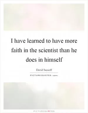 I have learned to have more faith in the scientist than he does in himself Picture Quote #1