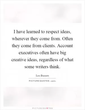 I have learned to respect ideas, wherever they come from. Often they come from clients. Account executives often have big creative ideas, regardless of what some writers think Picture Quote #1