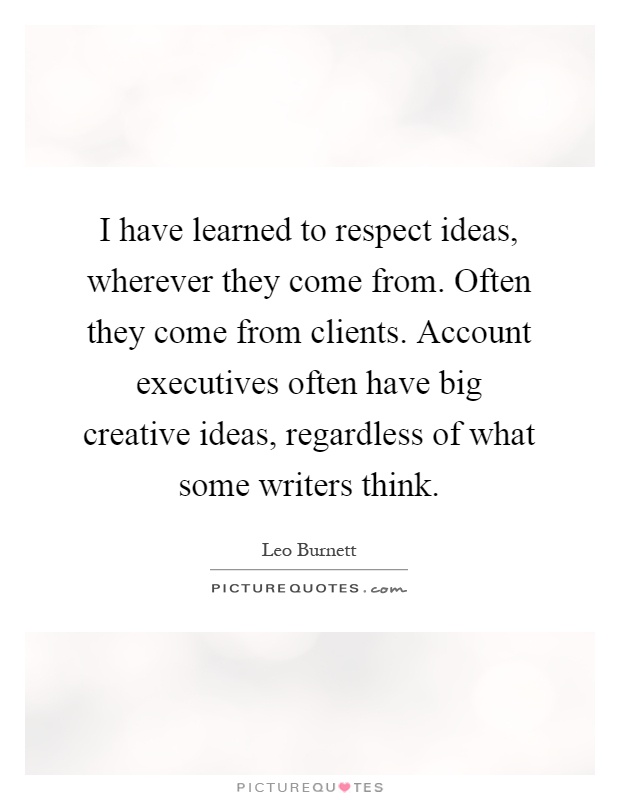 I have learned to respect ideas, wherever they come from. Often they come from clients. Account executives often have big creative ideas, regardless of what some writers think Picture Quote #1