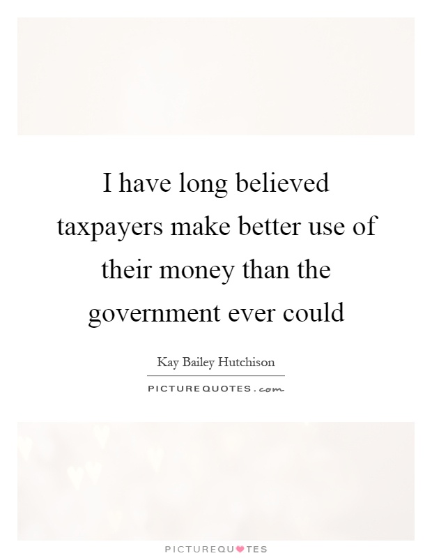 I have long believed taxpayers make better use of their money than the government ever could Picture Quote #1